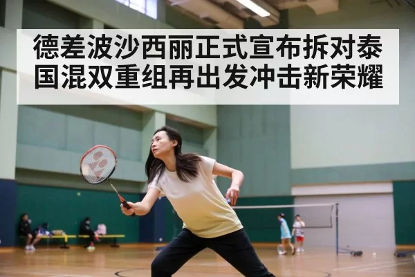 德差波沙西丽正式宣布拆对泰国混双重组再出发冲击新荣耀