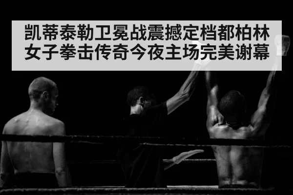 凯蒂泰勒卫冕战震撼定档都柏林 女子拳击传奇今夜主场完美谢幕