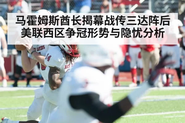马霍姆斯酋长揭幕战传三达阵后美联西区争冠形势与隐忧分析