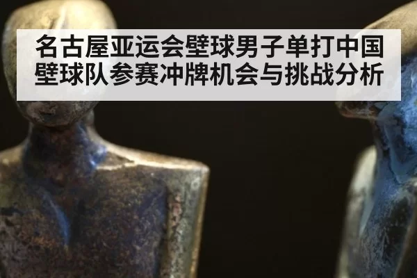 名古屋亚运会壁球男子单打中国壁球队参赛冲牌机会与挑战分析