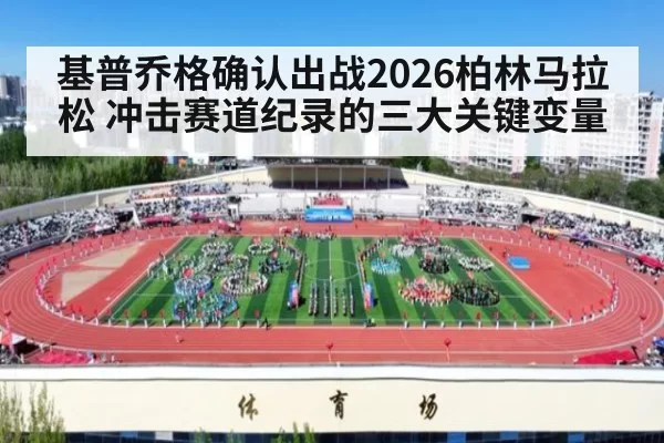 基普乔格确认出战2026柏林马拉松 冲击赛道纪录的三大关键变量