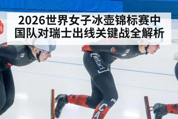 2026世界女子冰壶锦标赛中国队对瑞士出线关键战全解析